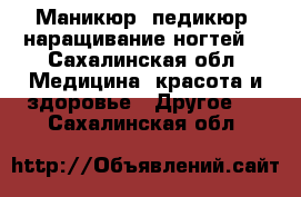 Маникюр, педикюр, наращивание ногтей. - Сахалинская обл. Медицина, красота и здоровье » Другое   . Сахалинская обл.